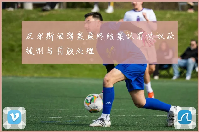皮尔斯酒驾案最终结案认罪协议获缓刑与罚款处理