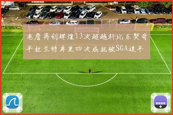 老詹再创辉煌13次超越科比东契奇平杜兰特库里四次成就被SGA追平