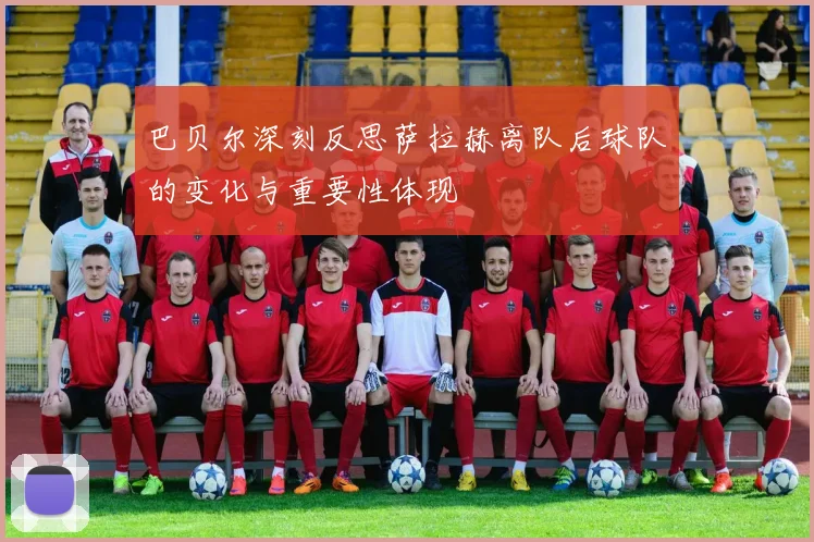 巴贝尔深刻反思萨拉赫离队后球队的变化与重要性体现