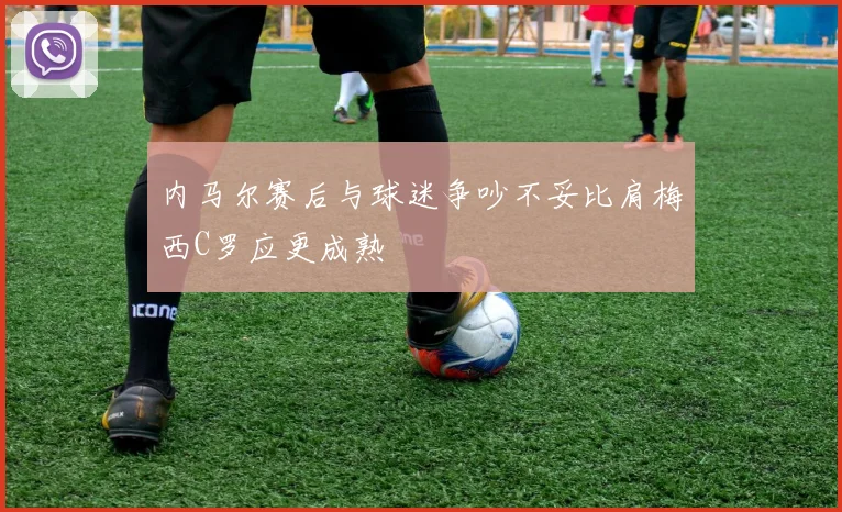 内马尔赛后与球迷争吵不妥比肩梅西C罗应更成熟