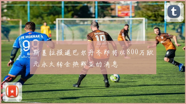 斯基拉报道巴尔丹齐即将以800万欧元永久转会热那亚的消息