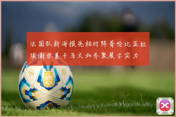 法国队新海报亮相对阵哥伦比亚杜埃谢尔基卡马文加齐聚展示实力