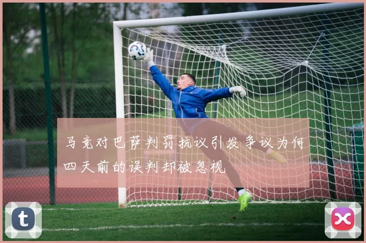 马竞对巴萨判罚抗议引发争议为何四天前的误判却被忽视