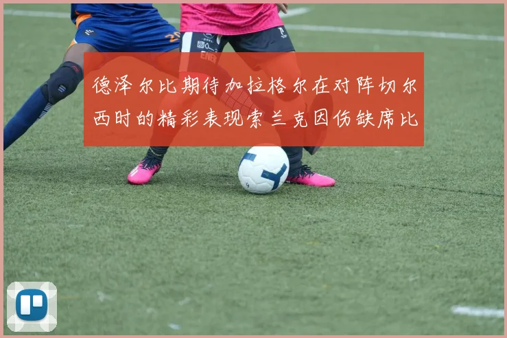 德泽尔比期待加拉格尔在对阵切尔西时的精彩表现索兰克因伤缺席比赛