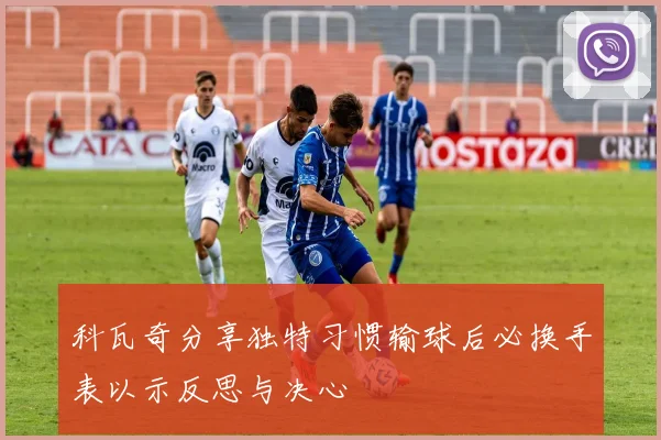 科瓦奇分享独特习惯输球后必换手表以示反思与决心