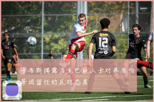 卡洛斯揭露马竞巴萨人士对弗洛伦蒂诺留任的反对态度