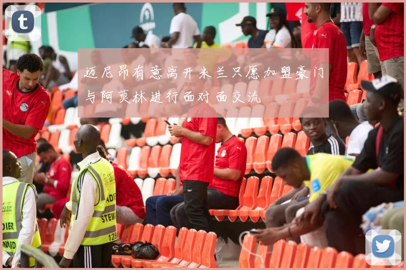 迈尼昂有意离开米兰只愿加盟豪门与阿莫林进行面对面交流