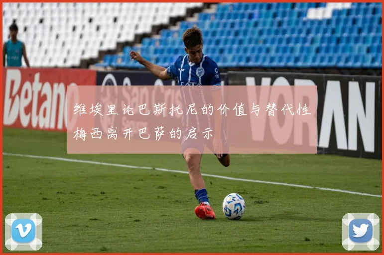 维埃里论巴斯托尼的价值与替代性梅西离开巴萨的启示