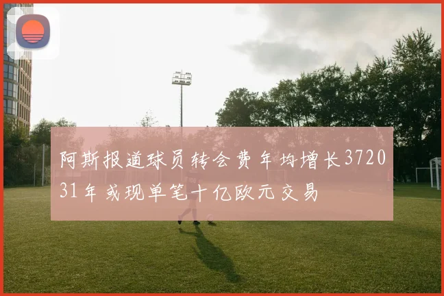 阿斯报道球员转会费年均增长372031年或现单笔十亿欧元交易