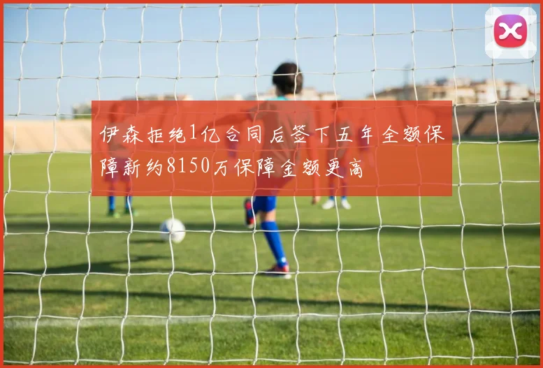 伊森拒绝1亿合同后签下五年全额保障新约8150万保障金额更高