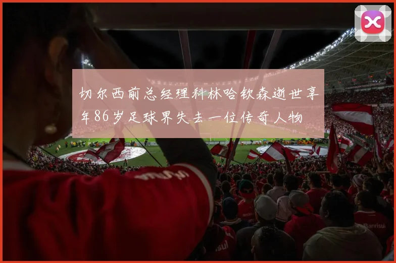 切尔西前总经理科林哈钦森逝世享年86岁足球界失去一位传奇人物