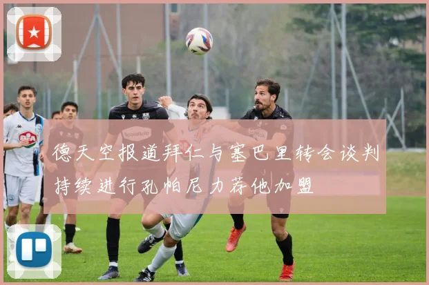 德天空报道拜仁与塞巴里转会谈判持续进行孔帕尼力荐他加盟