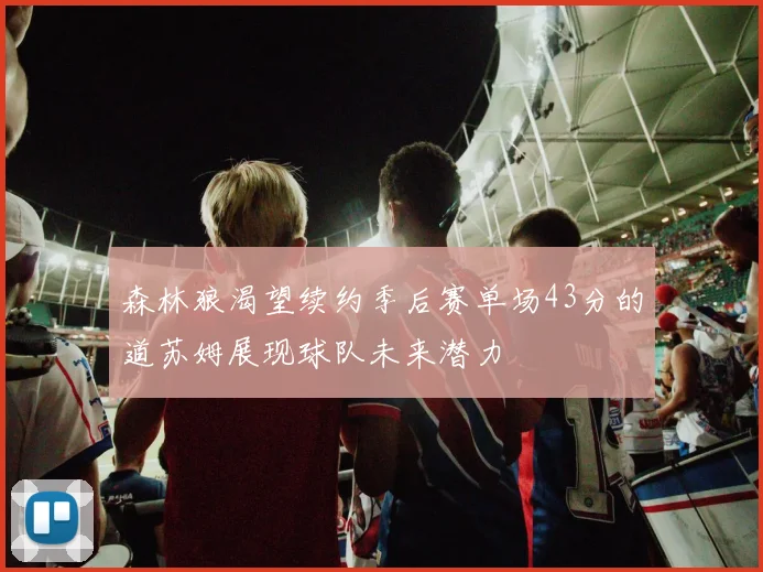 森林狼渴望续约季后赛单场43分的道苏姆展现球队未来潜力