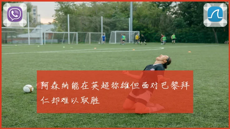 阿森纳能在英超称雄但面对巴黎拜仁却难以取胜