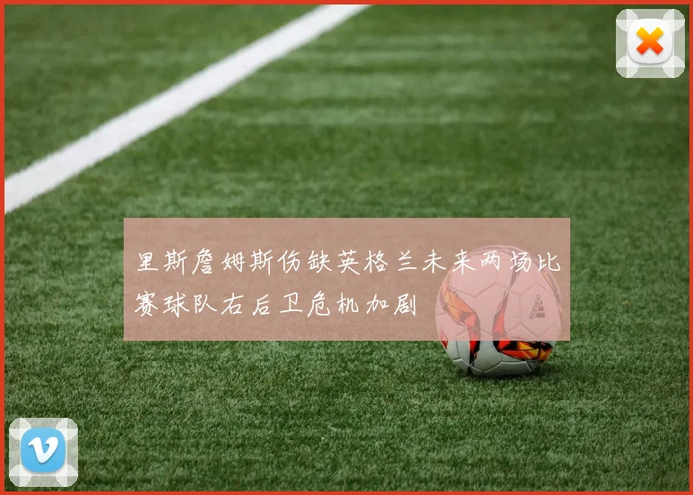 里斯詹姆斯伤缺英格兰未来两场比赛球队右后卫危机加剧
