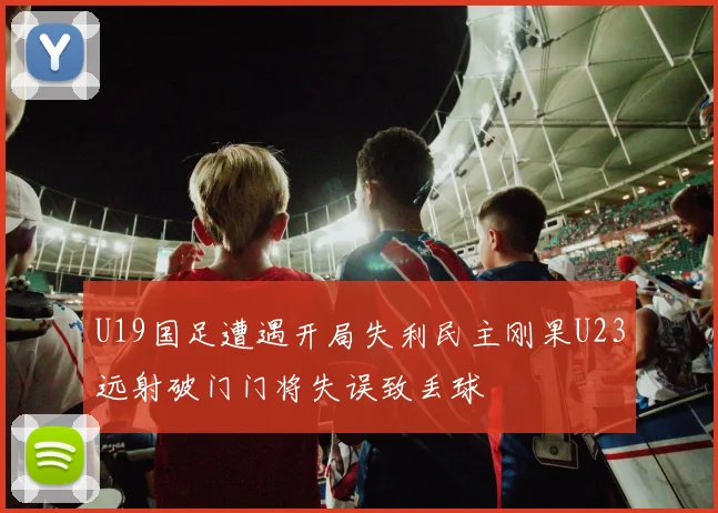 U19国足遭遇开局失利民主刚果U23远射破门门将失误致丢球