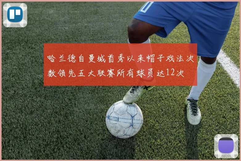 哈兰德自曼城首秀以来帽子戏法次数领先五大联赛所有球员达12次