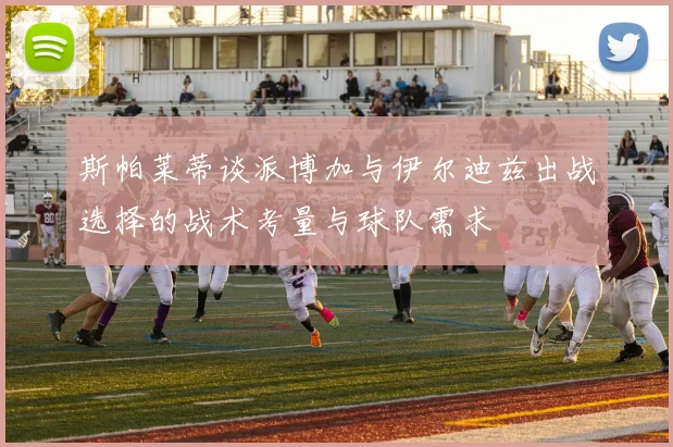 斯帕莱蒂谈派博加与伊尔迪兹出战选择的战术考量与球队需求