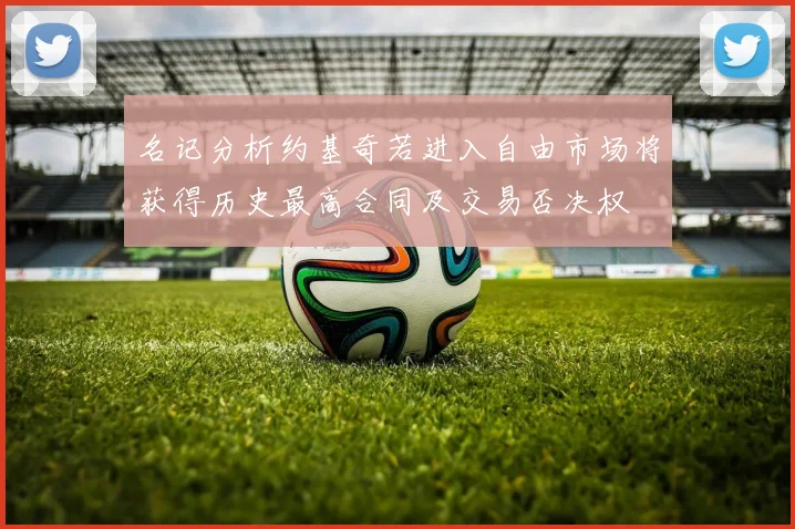 名记分析约基奇若进入自由市场将获得历史最高合同及交易否决权