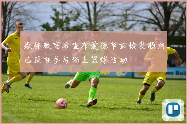森林狼官方宣布爱德华兹恢复顺利已获准参与场上篮球活动