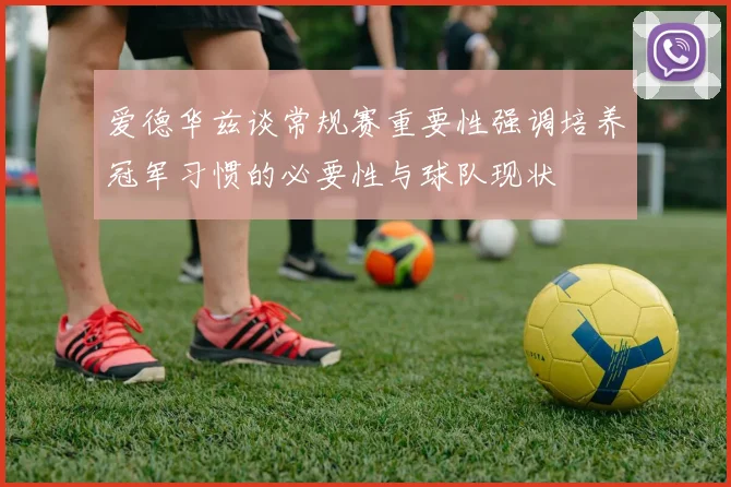 爱德华兹谈常规赛重要性强调培养冠军习惯的必要性与球队现状