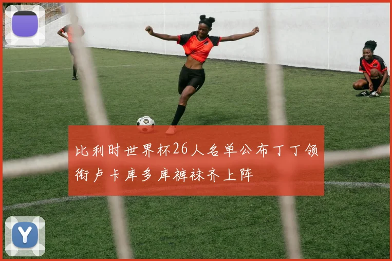 比利时世界杯26人名单公布丁丁领衔卢卡库多库裤袜齐上阵