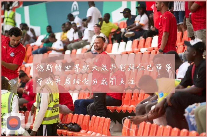 德斯特世界杯大放异彩拜仁巴萨争夺战开启转会分成引关注
