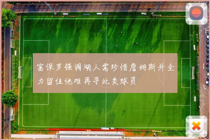 富保罗强调湖人需珍惜詹姆斯并全力留住他难再寻此类球员